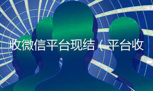收微信平台现结（平台收微信是真的吗）